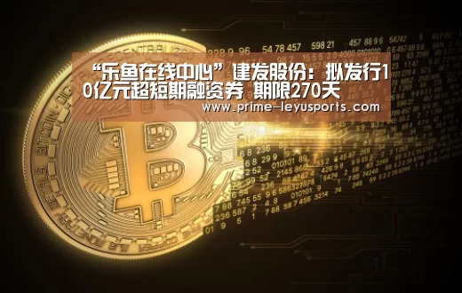 “乐鱼在线中心”建发股份:拟发行10亿元超短期融资券 期限270天(图3) “乐鱼在线中心”建发股份:拟发行10亿元超短期融资券 期限270天(图3)