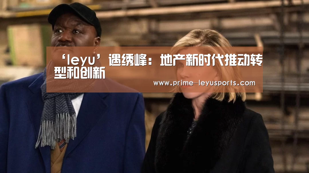 ‘leyu’遇绣峰:地产新时代推动转型和创新(图2) 乐鱼在线中心