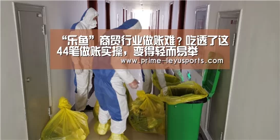 “乐鱼”商贸行业做账难?吃透了这44笔做账实操,变得轻而易举(图1) 乐鱼