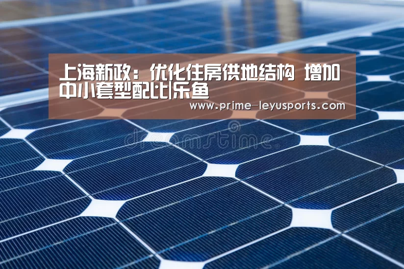 上海新政:优化住房供地结构 增加中小套型配比|乐鱼(图3) 上海新政:优化住房供地结构 增加中小套型配比|乐鱼(图3)